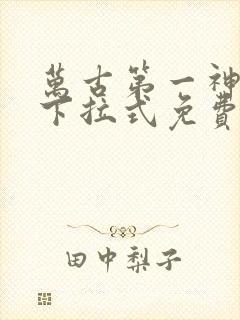 万古第一神漫画下拉式免费阅读