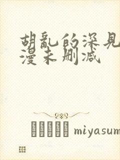 胡乱的深见君动漫未删减