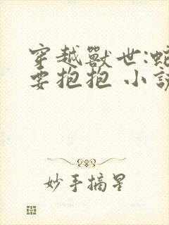 穿越兽世:蛇夫要抱抱 小说完整免费