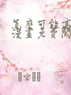 怎么可能高潮了漫画免费阅读下拉式