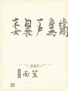 末日了身边全是女丧尸无删减