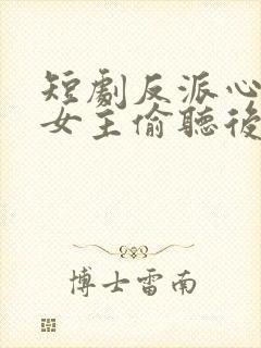 短剧反派心声被女主偷听后剧情崩了全集