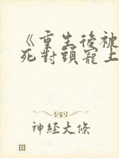 《重生后被渣男死对头宠上天》