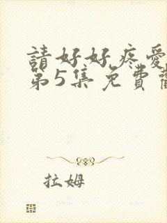 请好好疼爱里面第5集免费观看