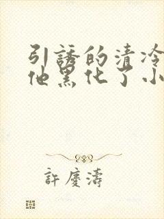 引诱的清冷男主他黑化了小说推荐