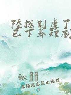 陆总别虐了夫人已下葬短剧全集播放