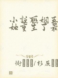 小说联姻五年后她重生了最新章节列表