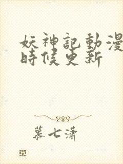 妖神记动漫什么时候更新