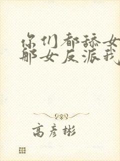 你们都舔女主,那女反派我可抱走了