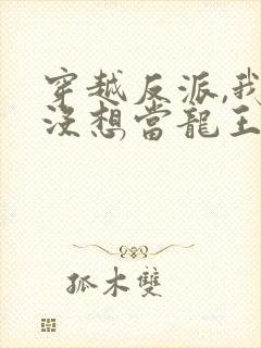 穿越反派,我真没想当龙王啊短剧