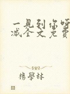 一见到你呀无删减全文免费阅读