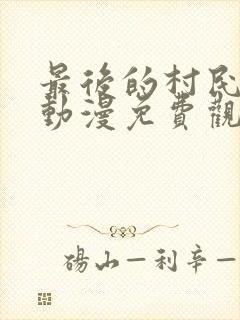 最后的村民3d动漫免费观看完整版