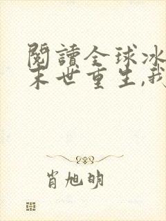 阅读全球冰封:末世重生,我疯狂囤物资