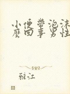 小便带泡沫是怎么回事男性