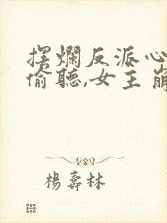 摆烂反派心声被偷听,女主崩溃了