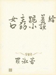 女主跪着给男主口的小说