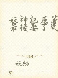 妖神记原著聂离最后娶了几个老婆