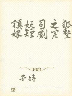 镇妖司之狐妖新娘短剧完整版免费