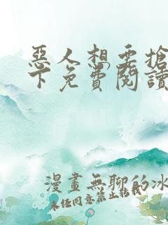 恶人想要抢救一下免费阅读漫画软件