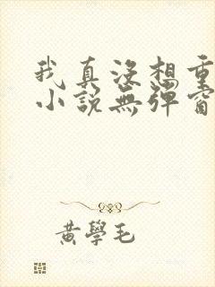 我真没想重生啊小说无弹窗