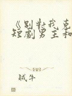 《别对我克制》短剧男主和女主在一