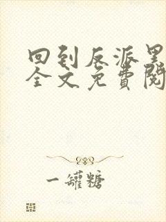 回到反派黑化前全文免费阅读小说