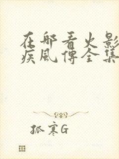 在哪看火影忍者疾风传全集