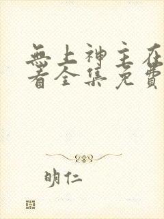 无上神主在线观看全集免费播放短剧