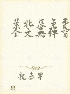 叶北辰免费阅读全文无弹窗