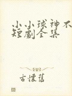 小小球神不好惹短剧全集