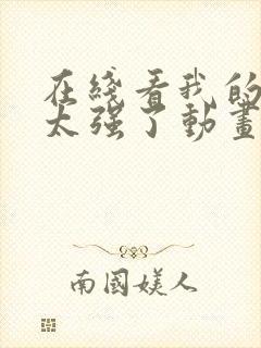 在线看我的师兄太强了动画片app