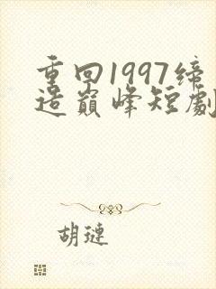 重回1997缔造巅峰短剧免费观看
