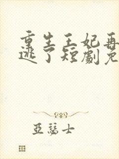 重生王妃再也不逃了短剧免费观看