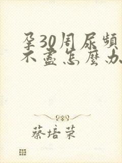 孕30周尿频尿不尽怎么办,刚上完就又得上