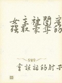 女主被闺蜜哥哥强取豪夺的小说