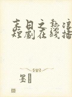 末日之热浪来袭短剧在线播放