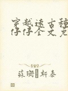 穿越远古种田生仔仔全文免费阅读