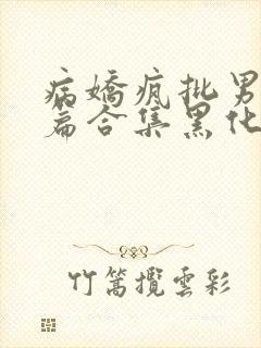 病娇疯批男主短篇合集黑化顽劣的病娇