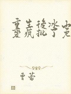 重生后冰山老公变疯批了免费阅读小说