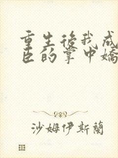 重生后我成了权臣的掌中娇原著