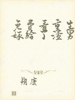 免费看重生后我嫁给了渣男的死对头