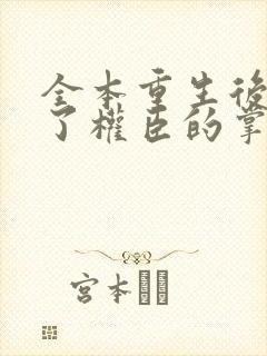 全本重生后我成了权臣的掌中娇