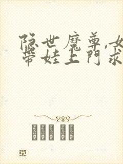 隐世魔尊,女帝带娃上门求负责免费阅读