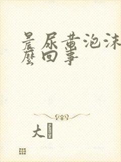 晨尿黄泡沫多怎么回事