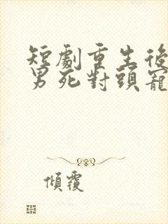 短剧重生后被渣男死对头宠上天在线