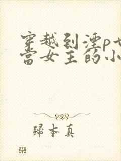 穿越到湮p世界当女主的小说