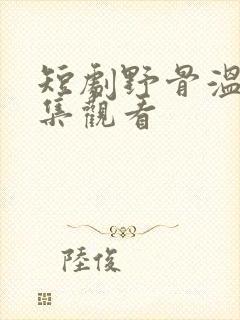 短剧野骨温柔全集观看