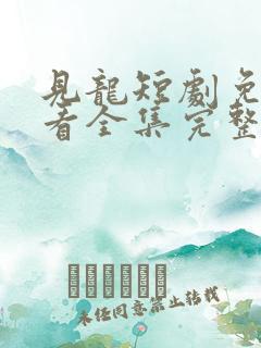 见龙短剧免费观看全集完整版