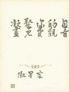 凝聚你的目光漫画免费观看