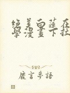 绝美白莲在线教学漫画下拉式免费阅读88